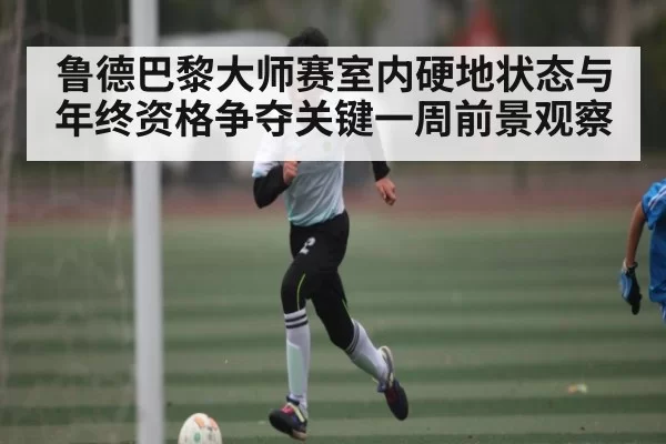 鲁德巴黎大师赛室内硬地状态与年终资格争夺关键一周前景观察