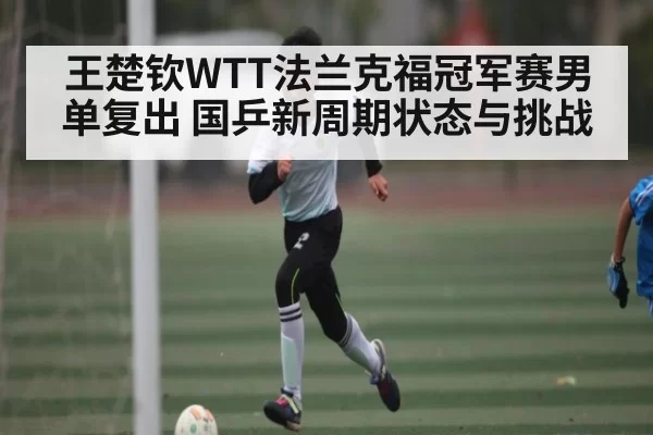 王楚钦WTT法兰克福冠军赛男单复出 国乒新周期状态与挑战