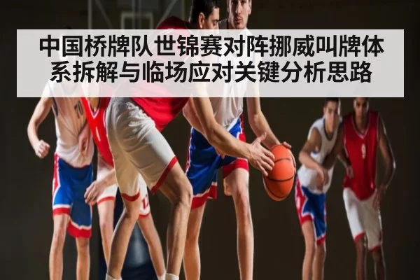中国桥牌队世锦赛对阵挪威叫牌体系拆解与临场应对关键分析思路